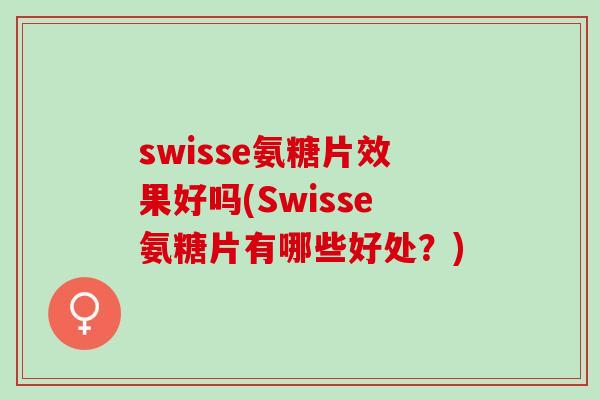 swisse氨糖片效果好吗(Swisse氨糖片有哪些好处？)