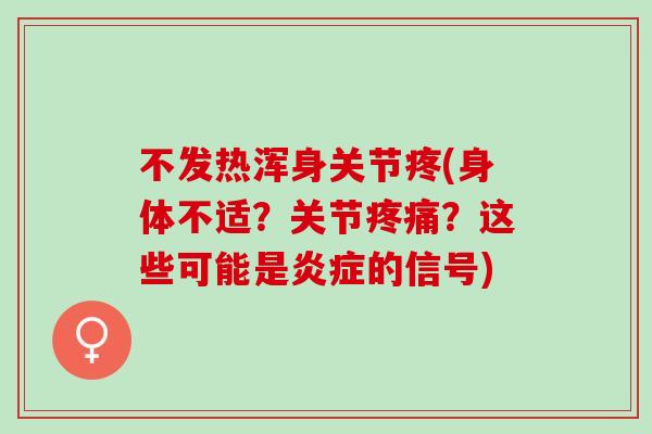 不发热浑身关节疼(身体不适？关节疼痛？这些可能是炎症的信号)