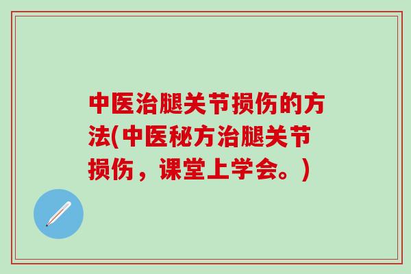 中医治腿关节损伤的方法(中医秘方治腿关节损伤，课堂上学会。)