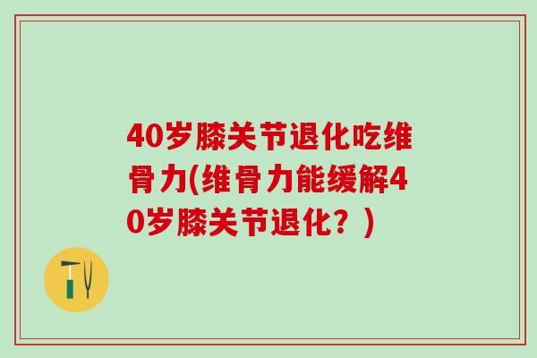 40岁膝关节退化吃维骨力(维骨力能缓解40岁膝关节退化？)
