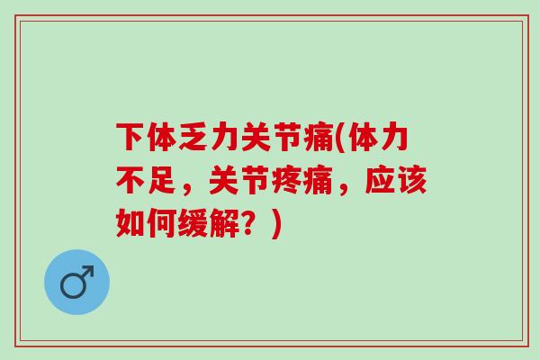 下体乏力关节痛(体力不足，关节疼痛，应该如何缓解？)