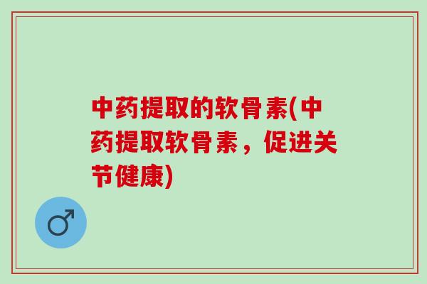 中药提取的软骨素(中药提取软骨素，促进关节健康)