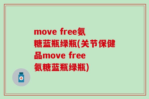 move free氨糖蓝瓶绿瓶(关节保健品move free氨糖蓝瓶绿瓶) move free氨糖蓝瓶绿瓶(关节保健品move free氨糖蓝瓶绿瓶)