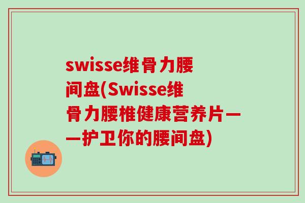 swisse维骨力腰间盘(Swisse维骨力腰椎健康营养片——护卫你的腰间盘)