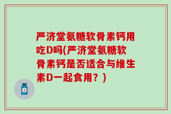 严济堂氨糖软骨素钙用吃D吗(严济堂氨糖软骨素钙是否适合与维生素D一起食用？)