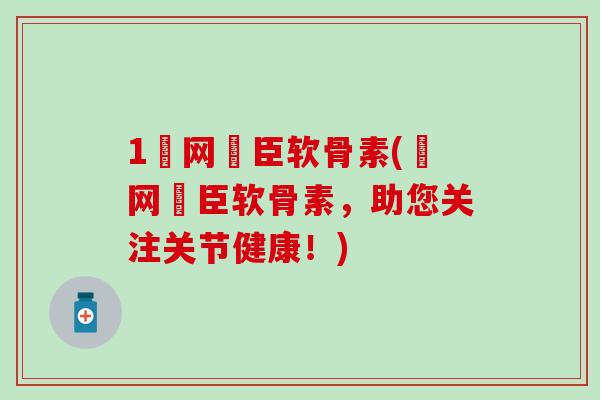 1荺网湯臣软骨素(荺网湯臣软骨素，助您关注关节健康！)