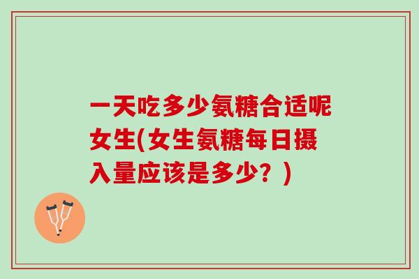 一天吃多少氨糖合适呢女生(女生氨糖每日摄入量应该是多少？)