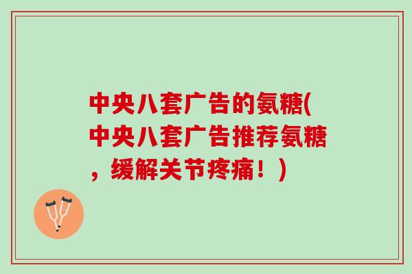 中央八套广告的氨糖(中央八套广告推荐氨糖，缓解关节疼痛！)
