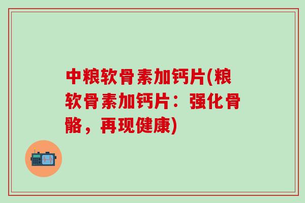 中粮软骨素加钙片(粮软骨素加钙片：强化骨骼，再现健康)