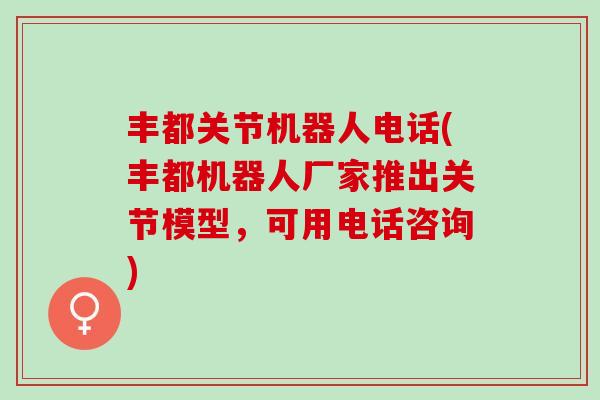 丰都关节机器人电话(丰都机器人厂家推出关节模型，可用电话咨询)
