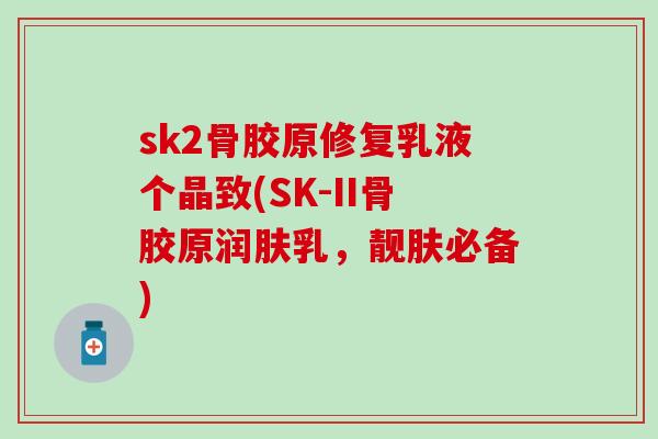 sk2骨胶原修复乳液个晶致(SK-II骨胶原润肤乳，靓肤必备)