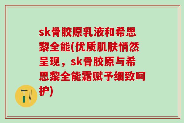 sk骨胶原乳液和希思黎全能(优质肌肤悄然呈现，sk骨胶原与希思黎全能霜赋予细致呵护)
