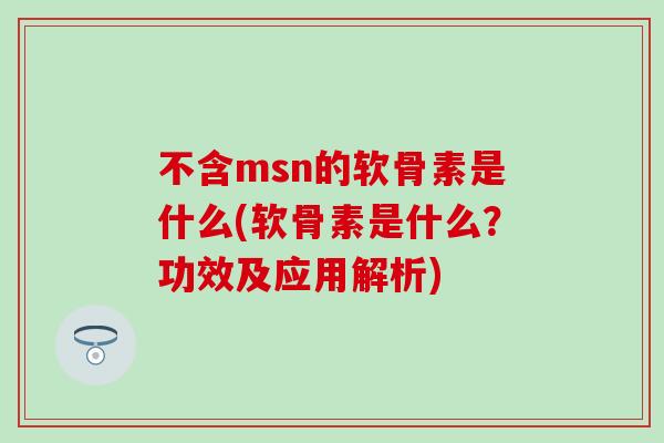 不含msn的软骨素是什么(软骨素是什么？功效及应用解析)