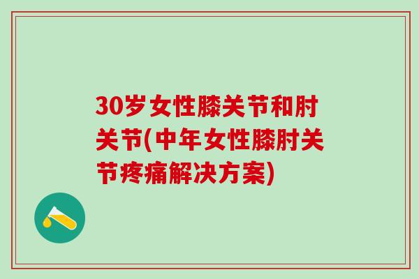 30岁女性膝关节和肘关节(中年女性膝肘关节疼痛解决方案)