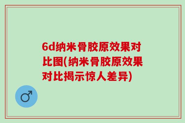 6d纳米骨胶原效果对比图(纳米骨胶原效果对比揭示惊人差异)