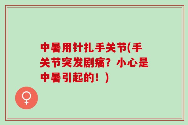 中暑用针扎手关节(手关节突发剧痛？小心是中暑引起的！)