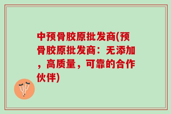 中预骨胶原批发商(预骨胶原批发商：无添加，高质量，可靠的合作伙伴)