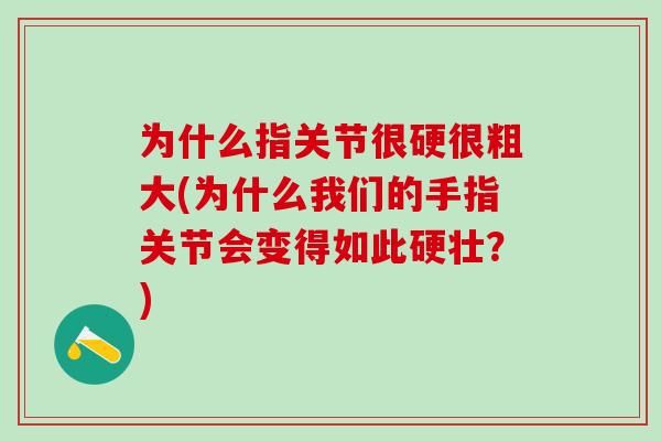 为什么指关节很硬很粗大(为什么我们的手指关节会变得如此硬壮？)