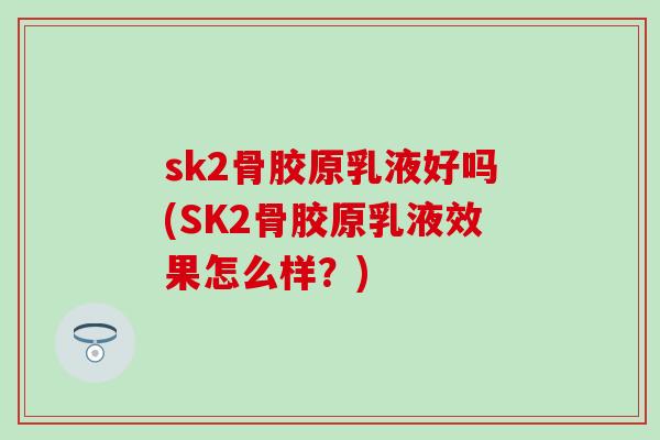 sk2骨胶原乳液好吗(SK2骨胶原乳液效果怎么样？)