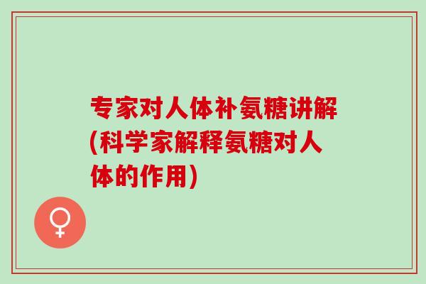 专家对人体补氨糖讲解(科学家解释氨糖对人体的作用)
