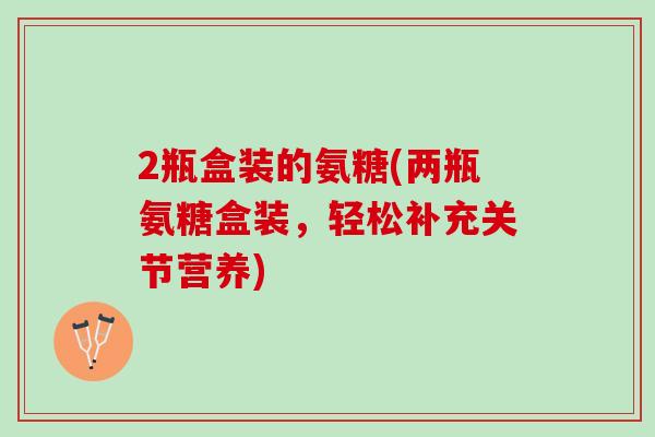 2瓶盒装的氨糖(两瓶氨糖盒装，轻松补充关节营养)