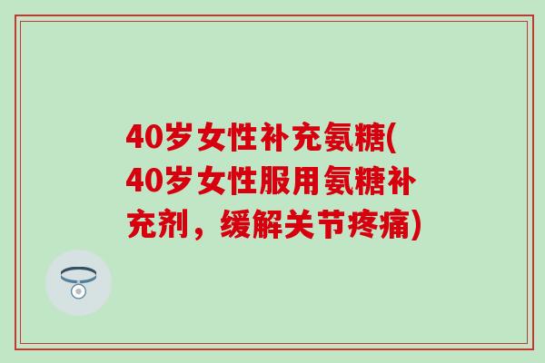 40岁女性补充氨糖(40岁女性服用氨糖补充剂，缓解关节疼痛)