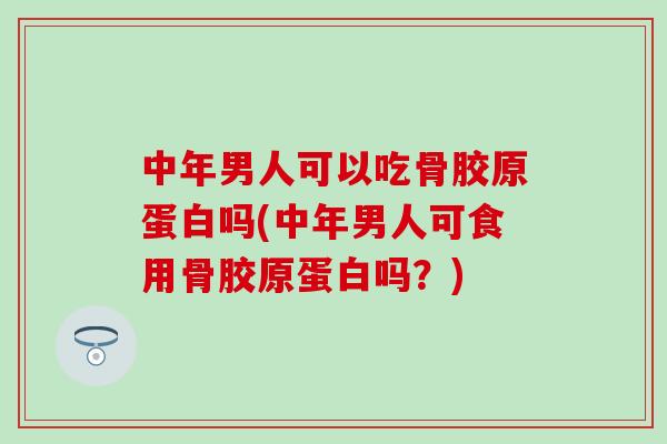 中年男人可以吃骨胶原蛋白吗(中年男人可食用骨胶原蛋白吗？)
