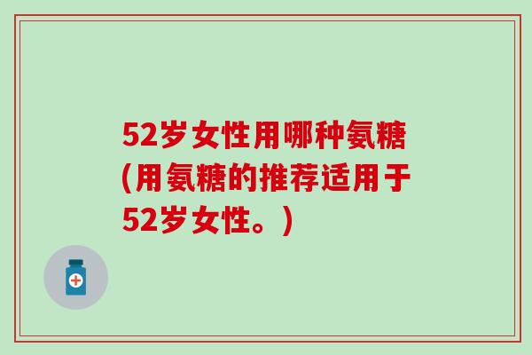 52岁女性用哪种氨糖(用氨糖的推荐适用于52岁女性。)