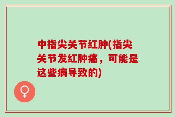 中指尖关节红肿(指尖关节发红肿痛，可能是这些病导致的)