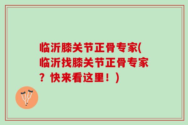 临沂膝关节正骨专家(临沂找膝关节正骨专家？快来看这里！)