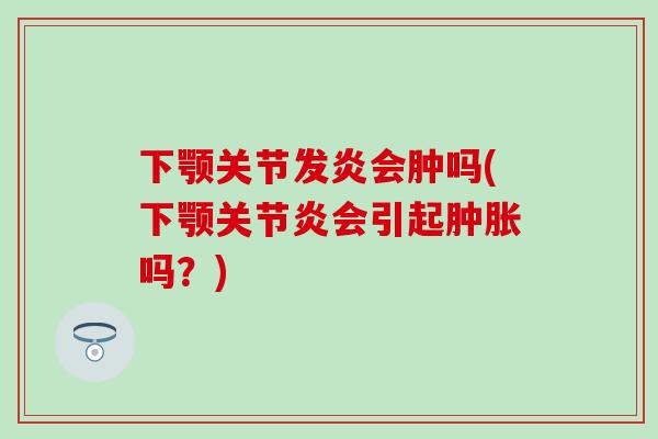 下颚关节发炎会肿吗(下颚关节炎会引起肿胀吗？)