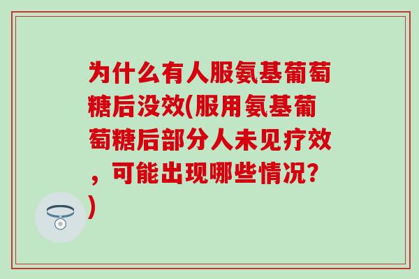 为什么有人服氨基葡萄糖后没效(服用氨基葡萄糖后部分人未见疗效，可能出现哪些情况？)