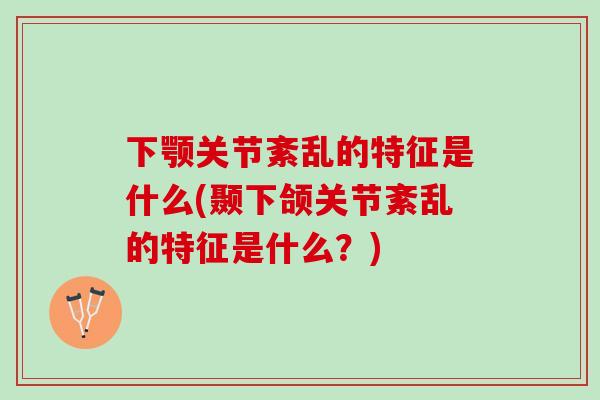 下颚关节紊乱的特征是什么(颞下颌关节紊乱的特征是什么？)
