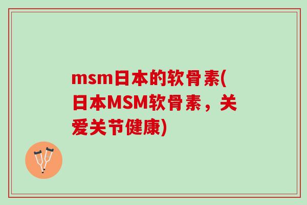 msm日本的软骨素(日本MSM软骨素，关爱关节健康)