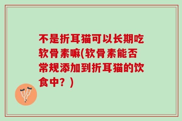不是折耳猫可以长期吃软骨素嘛(软骨素能否常规添加到折耳猫的饮食中？)