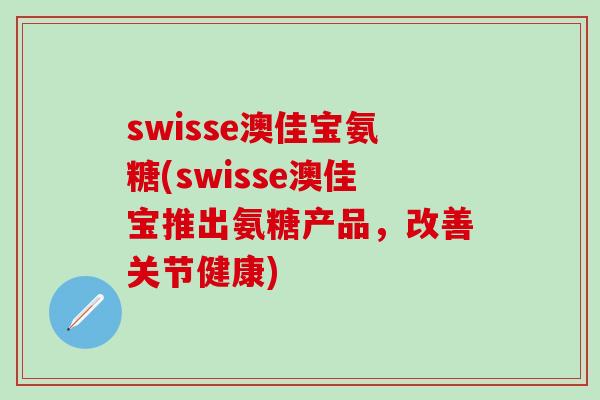 swisse澳佳宝氨糖(swisse澳佳宝推出氨糖产品，改善关节健康)