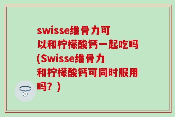 swisse维骨力可以和柠檬酸钙一起吃吗(Swisse维骨力和柠檬酸钙可同时服用吗？)