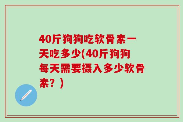 40斤狗狗吃软骨素一天吃多少(40斤狗狗每天需要摄入多少软骨素？)