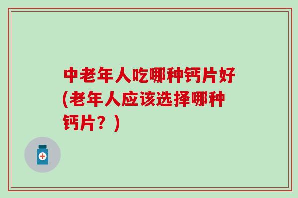 中老年人吃哪种钙片好(老年人应该选择哪种钙片？)