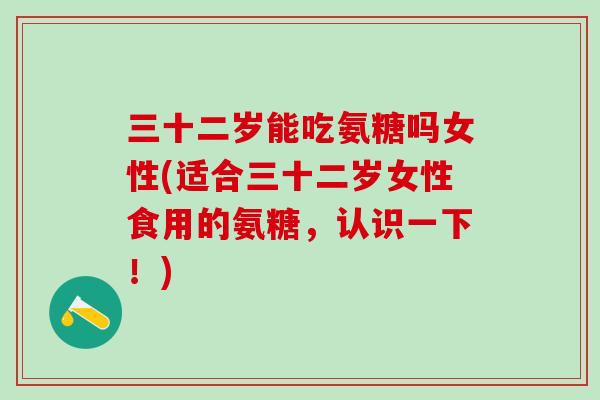 三十二岁能吃氨糖吗女性(适合三十二岁女性食用的氨糖，认识一下！)