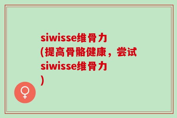 siwisse维骨力(提高骨骼健康，尝试siwisse维骨力)