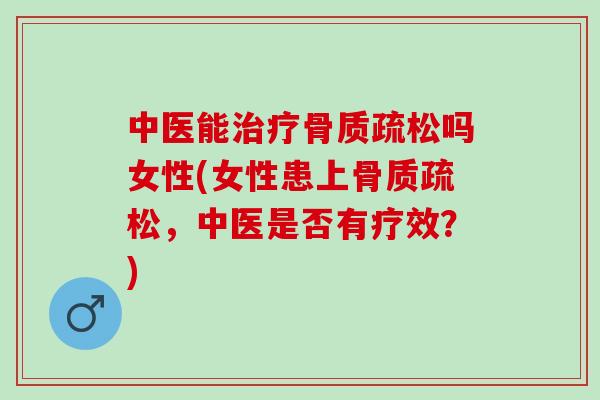 中医能治疗骨质疏松吗女性(女性患上骨质疏松，中医是否有疗效？)
