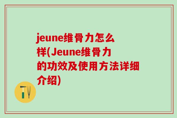jeune维骨力怎么样(Jeune维骨力的功效及使用方法详细介绍) jeune维骨力怎么样(Jeune维骨力的功效及使用方法详细介绍)