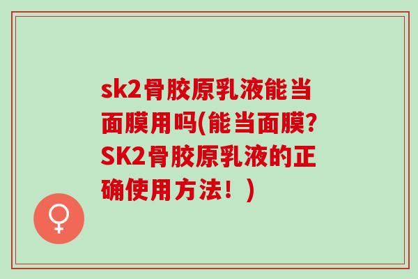 sk2骨胶原乳液能当面膜用吗(能当面膜？SK2骨胶原乳液的正确使用方法！)
