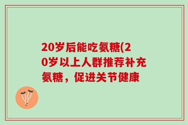 20岁后能吃氨糖(20岁以上人群推荐补充氨糖，促进关节健康