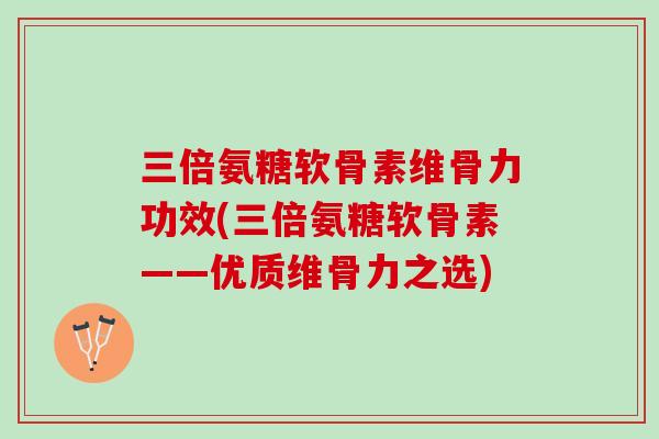 三倍氨糖软骨素维骨力功效(三倍氨糖软骨素——优质维骨力之选)