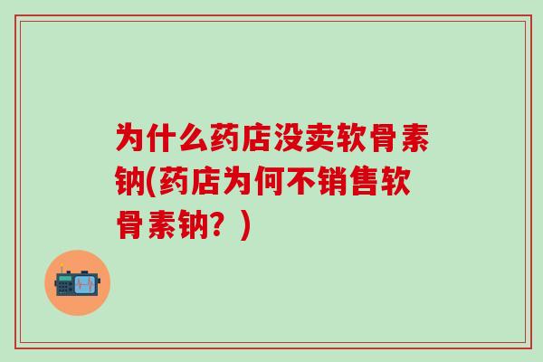 为什么药店没卖软骨素钠(药店为何不销售软骨素钠？)