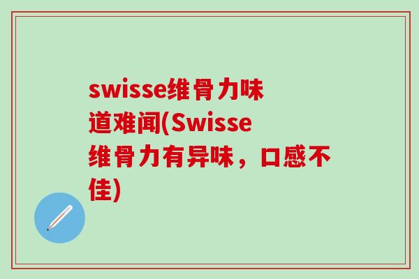 swisse维骨力味道难闻(Swisse维骨力有异味，口感不佳)