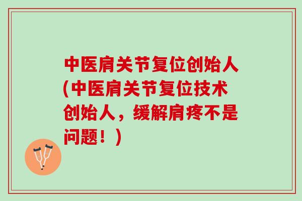 中医肩关节复位创始人(中医肩关节复位技术创始人，缓解肩疼不是问题！)