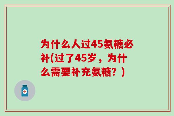 为什么人过45氨糖必补(过了45岁，为什么需要补充氨糖？)
